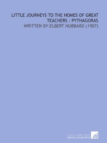 Little Journeys to the Homes of Great Teachers : Pythagoras: Written By Elbert Hubbard (1907)