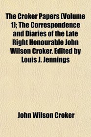 The Croker Papers (Volume 1); The Correspondence and Diaries of the Late Right Honourable John Wilson Croker. Edited by Louis J. Jennings