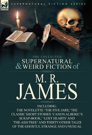 The Collected Supernatural & Weird Fiction of M. R. James: the Novelette 'The Five Jars,' the Classic Short Stories 'Canon Alberic's Scrap-Book,' ... Tales of the Ghostly, Strange and Unusual