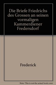 Die Briefe Friedrichs des Grossen an seinen vormaligen Kammerdiener Fredersdorf