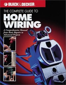 The Complete Guide to Home Wiring: A Comprehensive Manual, from Basic Repairs to Advanced Projects (Black  Decker Home Improvement Library; U.S. Edition)