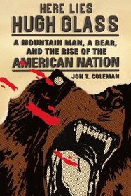 Here Lies Hugh Glass: A Mountain Man, a Bear, and the Rise of the American Nation (An American Portrait)