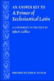 An Answer Key to a Primer of Ecclesiastical Latin: A Supplement to the Text by John F. Collins