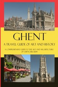 Ghent - A Travel Guide of Art and History: A comprehensive guide to the art and architecture of Ghent, Belgium