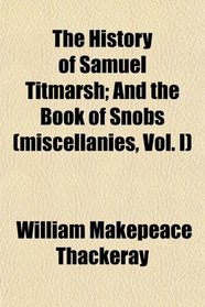 The History of Samuel Titmarsh; And the Book of Snobs (miscellanies, Vol. I)