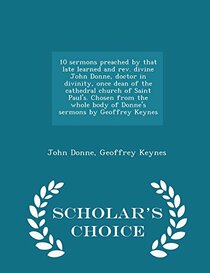 10 sermons preached by that late learned and rev. divine John Donne, doctor in divinity, once dean of the cathedral church of Saint Paul's. Chosen ... Geoffrey Keynes - Scholar's Choice Edition