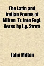 The Latin and Italian Poems of Milton, Tr. Into Engl. Verse by J.g. Strutt