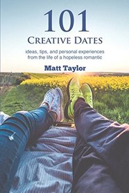 101 Creative Dates: ideas, tips, and personal experiences from the life of a hopeless romantic