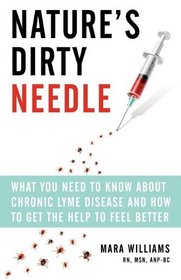 Nature's Dirty Needle: What You Need to Know About Chronic Lyme Disease and How to Get the Help To Feel Better