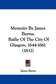 Memoirs By James Burns: Bailie Of The City Of Glasgow, 1644-1661 (1832)