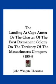 The Landing At Cape Anne: Or The Charter Of The First Permanent Colony On The Territory Of The Massachusetts Company (1854)