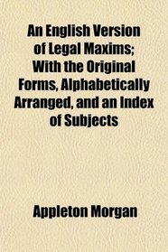 An English Version of Legal Maxims; With the Original Forms, Alphabetically Arranged, and an Index of Subjects