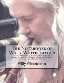 The Notebooks of Willy Whitefeather: Tribal Elder Willy Whitefeather, Official Storyteller and Mythkeeper of the Southeastern Chickamauga Cherokee Nation