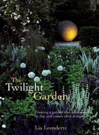 The Twilight Garden: Creating a Garden That Entrances by Day and Comes Alive at Night