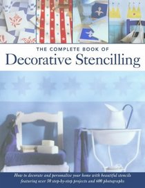The Complete Book of Decorative Stencilling: How to Decorate and Personalize your Home with Beautiful Stencils Featuring over 50 Step-by-Step Projects and 600 Photographs