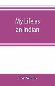 My life as an Indian; the story of a red woman and a white man in the lodges of the Blackfeet