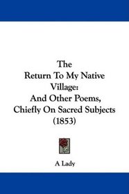 The Return To My Native Village: And Other Poems, Chiefly On Sacred Subjects (1853)