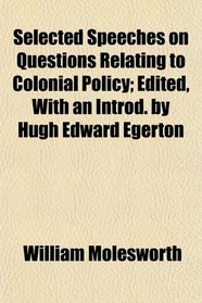 Selected Speeches on Questions Relating to Colonial Policy; Edited, With an Introd. by Hugh Edward Egerton