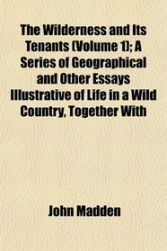 The Wilderness and Its Tenants (Volume 1); A Series of Geographical and Other Essays Illustrative of Life in a Wild Country, Together With
