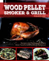 The Wood Pellet Smoker and Grill Cookbook: Recipes and Techniques for the Most Flavorful and Delicious Barbecue