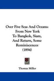 Over Five Seas And Oceans: From New York To Bangkok, Siam, And Return, Some Reminiscences (1894)