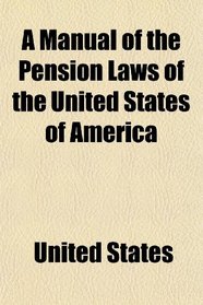 A Manual of the Pension Laws of the United States of America