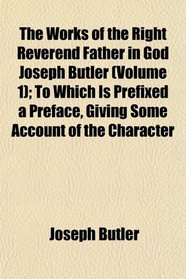 The Works of the Right Reverend Father in God Joseph Butler (Volume 1); To Which Is Prefixed a Preface, Giving Some Account of the Character