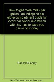 How to get more miles per gallon: An indispensible glove-compartment guide for every car owner in America, with 282 tips to save you gas--and money