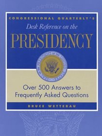 CQ's Desk Reference On the Presidency: Over 500 Answers To Frequently Asked Questions (Desk Reference Series)