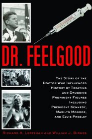 Dr. Feelgood: The Story of the Doctor Who Influenced History by Treating and Drugging Prominent Figures Including President Kennedy, Marilyn Monroe, and Elvis Presley