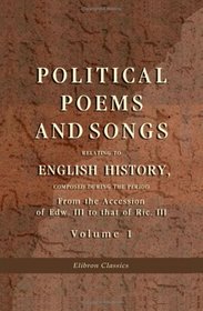 Political Poems and Songs Relating to English History, Composed during the Period from the Accession of Edw. III. to that of Ric. III: Volume 1