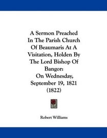 A Sermon Preached In The Parish Church Of Beaumaris At A Visitation, Holden By The Lord Bishop Of Bangor: On Wednesday, September 19, 1821 (1822)
