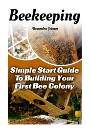 Beekeeping: Simple Start Guide To Building Your First Bee Colony: (beekeeping for dummies, honey bee, apiculture) (honey bee colonies)