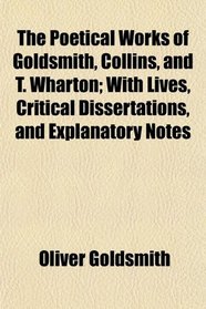 The Poetical Works of Goldsmith, Collins, and T. Wharton; With Lives, Critical Dissertations, and Explanatory Notes