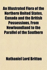 An Illustrated Flora of the Northern United States, Canada and the British Possessions, From Newfoundland to the Parallel of the Southern