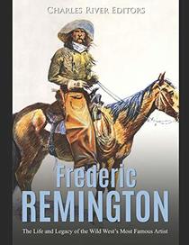 Frederic Remington: The Life and Legacy of the Wild West?s Most Famous Artist