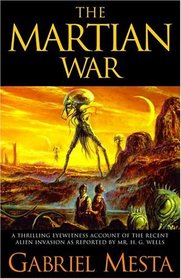 The Martian War : A Thrilling Eyewitness Account of the Recent Invasion As Reported by Mr. H.G. Wells