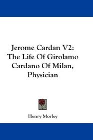 Jerome Cardan V2: The Life Of Girolamo Cardano Of Milan, Physician