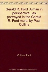 Gerald R. Ford: A man in perspective : as portrayed in the Gerald R. Ford mural by Paul Collins