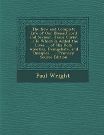 The New and Complete Life of Our Blessed Lord and Saviour, Jesus Christ ...: To Which Is Added the Lives ... of His Holy Apostles, Evangelists, and Di