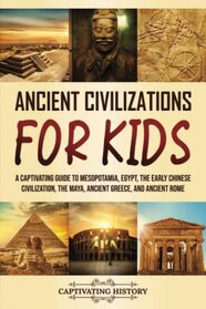 Ancient Civilizations for Kids: A Captivating Guide to Mesopotamia, Egypt, the Early Chinese Civilization, the Maya, Ancient Greece, and Ancient Rome