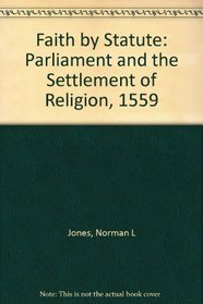 Faith by Statute: Parliament and the Settlement of Religion, 1559