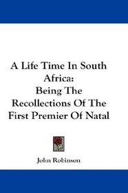 A Life Time In South Africa: Being The Recollections Of The First Premier Of Natal