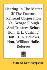 Hearing In The Matter Of The Concord Railroad Corporation Vs. George Clough And Trustees Before Hon. E. L. Cushing, Hon. H. A. Bellows, Hon, William Haile, Referees