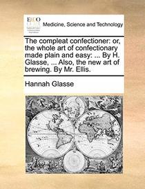 The compleat confectioner: or, the whole art of confectionary made plain and easy: ... By H. Glasse, ... Also, the new art of brewing. By Mr. Ellis.