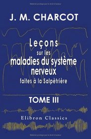 Leons sur les maladies du systme nerveux faites  la Salptrire: Recueillies et publies par le Dr. Ch. Fr. Tome 3