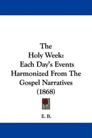 The Holy Week: Each Day's Events Harmonized From The Gospel Narratives (1868)