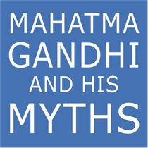 Mahatma Gandhi and His Myths: Civil Disobedience, Nonviolence, and Satyagraha in the Real World (Plus Why It's 