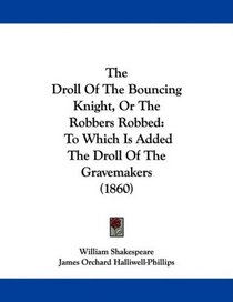 The Droll Of The Bouncing Knight, Or The Robbers Robbed: To Which Is Added The Droll Of The Gravemakers (1860)