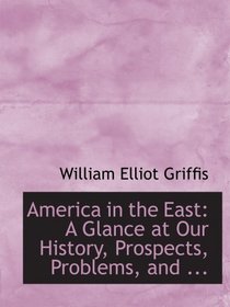 America in the East: A Glance at Our History, Prospects, Problems, and ...
